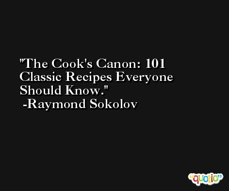 The Cook's Canon: 101 Classic Recipes Everyone Should Know. -Raymond Sokolov