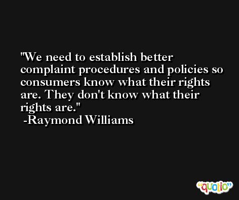 We need to establish better complaint procedures and policies so consumers know what their rights are. They don't know what their rights are. -Raymond Williams