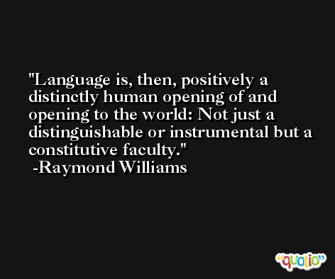 Language is, then, positively a distinctly human opening of and opening to the world: Not just a distinguishable or instrumental but a constitutive faculty. -Raymond Williams