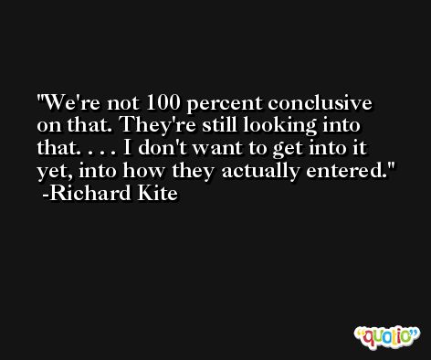 We're not 100 percent conclusive on that. They're still looking into that. . . . I don't want to get into it yet, into how they actually entered. -Richard Kite