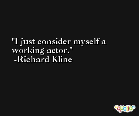 I just consider myself a working actor. -Richard Kline