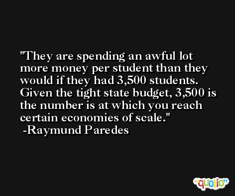 They are spending an awful lot more money per student than they would if they had 3,500 students. Given the tight state budget, 3,500 is the number is at which you reach certain economies of scale. -Raymund Paredes