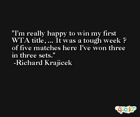 I'm really happy to win my first WTA title, ... It was a tough week ? of five matches here I've won three in three sets. -Richard Krajicek