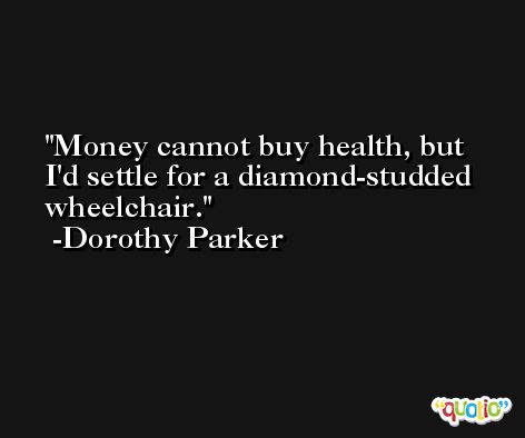 Money cannot buy health, but I'd settle for a diamond-studded wheelchair. -Dorothy Parker