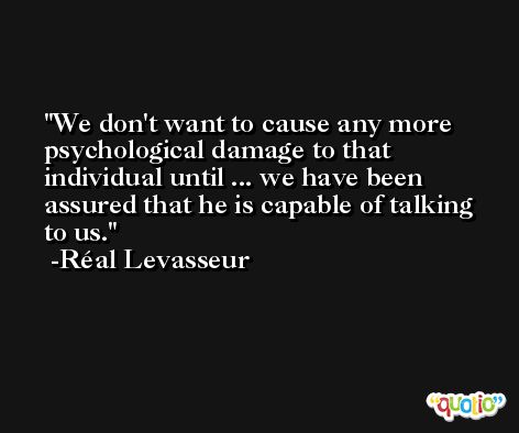 We don't want to cause any more psychological damage to that individual until ... we have been assured that he is capable of talking to us. -Réal Levasseur