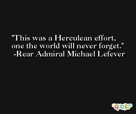 This was a Herculean effort, one the world will never forget. -Rear Admiral Michael Lefever