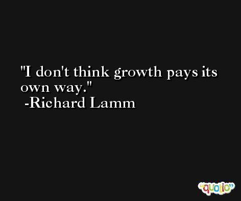 I don't think growth pays its own way. -Richard Lamm
