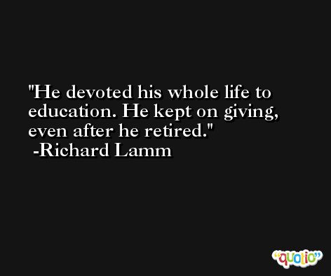 He devoted his whole life to education. He kept on giving, even after he retired. -Richard Lamm