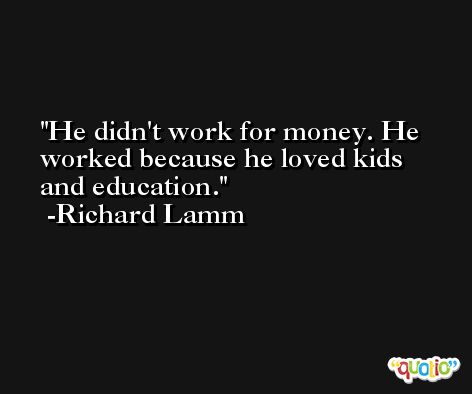He didn't work for money. He worked because he loved kids and education. -Richard Lamm