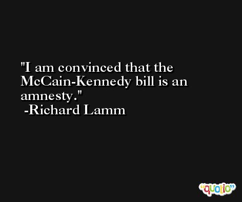 I am convinced that the McCain-Kennedy bill is an amnesty. -Richard Lamm