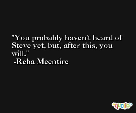 You probably haven't heard of Steve yet, but, after this, you will. -Reba Mcentire