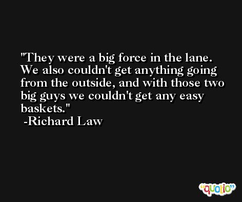 They were a big force in the lane. We also couldn't get anything going from the outside, and with those two big guys we couldn't get any easy baskets. -Richard Law