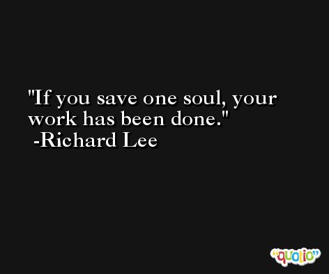If you save one soul, your work has been done. -Richard Lee
