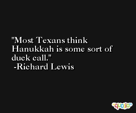 Most Texans think Hanukkah is some sort of duck call. -Richard Lewis