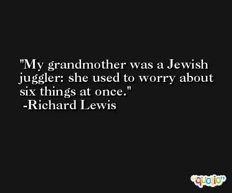 My grandmother was a Jewish juggler: she used to worry about six things at once. -Richard Lewis