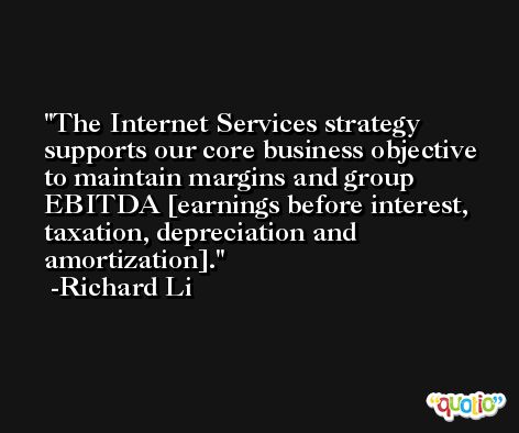 The Internet Services strategy supports our core business objective to maintain margins and group EBITDA [earnings before interest, taxation, depreciation and amortization]. -Richard Li