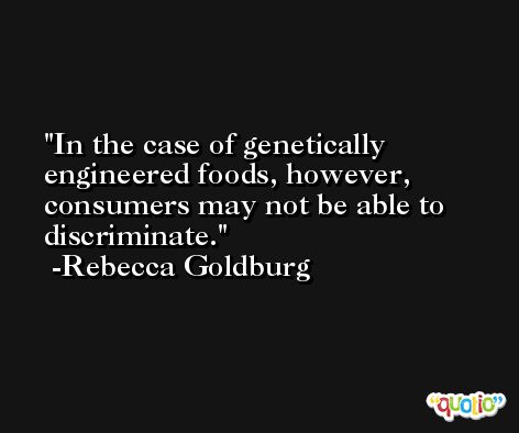 In the case of genetically engineered foods, however, consumers may not be able to discriminate. -Rebecca Goldburg