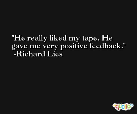 He really liked my tape. He gave me very positive feedback. -Richard Lies