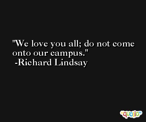 We love you all; do not come onto our campus. -Richard Lindsay