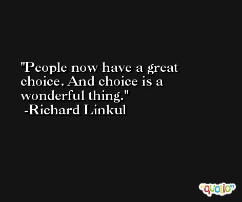 People now have a great choice. And choice is a wonderful thing. -Richard Linkul