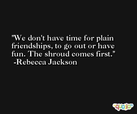 We don't have time for plain friendships, to go out or have fun. The shroud comes first. -Rebecca Jackson