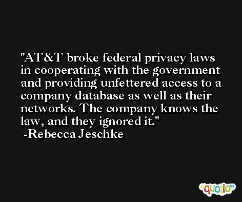 AT&T broke federal privacy laws in cooperating with the government and providing unfettered access to a company database as well as their networks. The company knows the law, and they ignored it. -Rebecca Jeschke