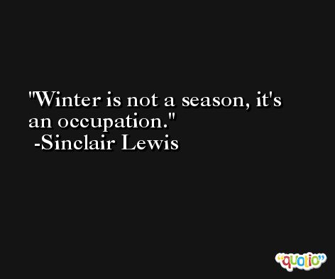 Winter is not a season, it's an occupation. -Sinclair Lewis