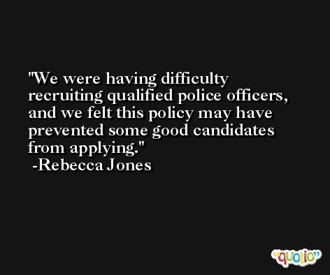 We were having difficulty recruiting qualified police officers, and we felt this policy may have prevented some good candidates from applying. -Rebecca Jones
