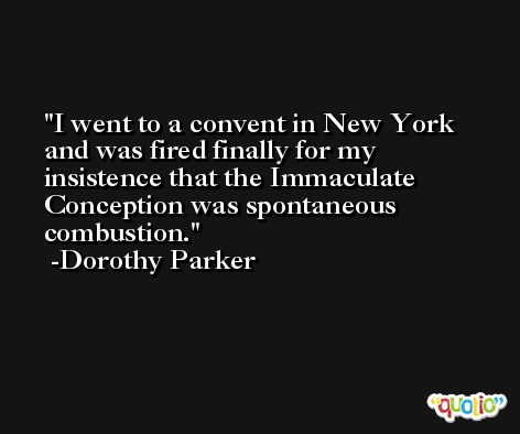 I went to a convent in New York and was fired finally for my insistence that the Immaculate Conception was spontaneous combustion. -Dorothy Parker