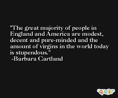 The great majority of people in England and America are modest, decent and pure-minded and the amount of virgins in the world today is stupendous. -Barbara Cartland
