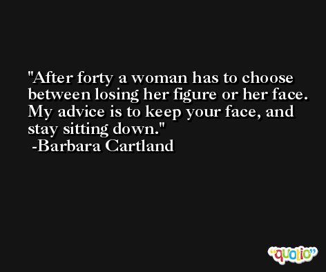 After forty a woman has to choose between losing her figure or her face. My advice is to keep your face, and stay sitting down. -Barbara Cartland