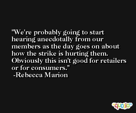 We're probably going to start hearing anecdotally from our members as the day goes on about how the strike is hurting them. Obviously this isn't good for retailers or for consumers. -Rebecca Marion
