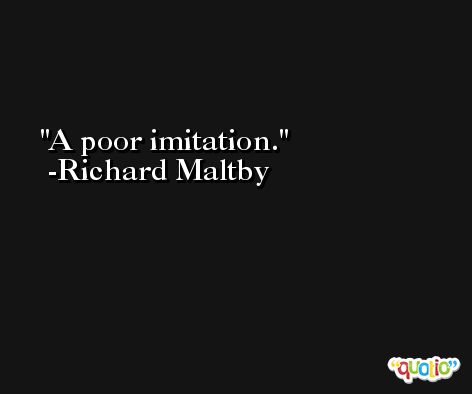 A poor imitation. -Richard Maltby
