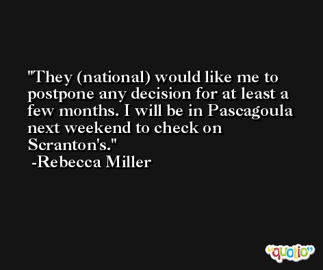 They (national) would like me to postpone any decision for at least a few months. I will be in Pascagoula next weekend to check on Scranton's. -Rebecca Miller