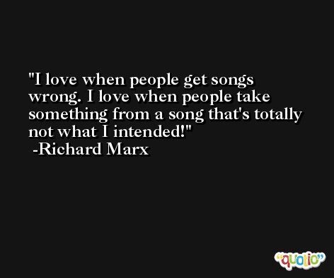 I love when people get songs wrong. I love when people take something from a song that's totally not what I intended! -Richard Marx