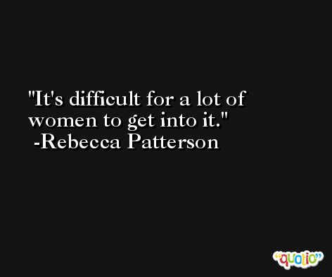 It's difficult for a lot of women to get into it. -Rebecca Patterson