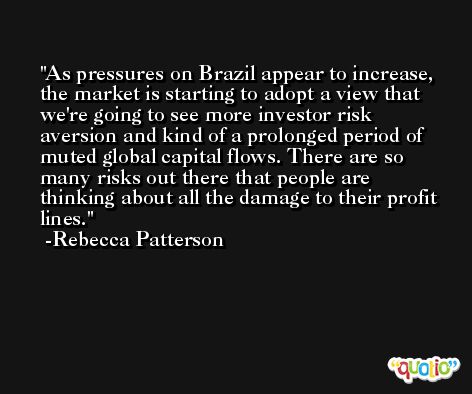 As pressures on Brazil appear to increase, the market is starting to adopt a view that we're going to see more investor risk aversion and kind of a prolonged period of muted global capital flows. There are so many risks out there that people are thinking about all the damage to their profit lines. -Rebecca Patterson