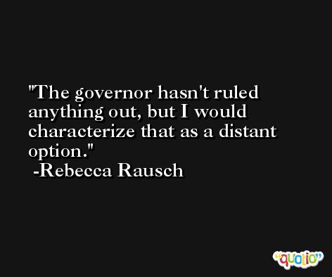 The governor hasn't ruled anything out, but I would characterize that as a distant option. -Rebecca Rausch