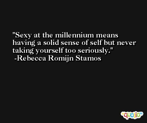 Sexy at the millennium means having a solid sense of self but never taking yourself too seriously. -Rebecca Romijn Stamos