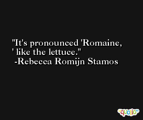 It's pronounced 'Romaine, ' like the lettuce. -Rebecca Romijn Stamos