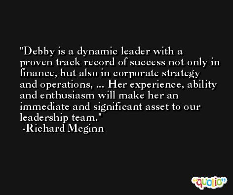 Debby is a dynamic leader with a proven track record of success not only in finance, but also in corporate strategy and operations, ... Her experience, ability and enthusiasm will make her an immediate and significant asset to our leadership team. -Richard Mcginn
