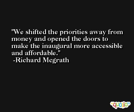 We shifted the priorities away from money and opened the doors to make the inaugural more accessible and affordable. -Richard Mcgrath