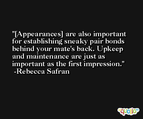 [Appearances] are also important for establishing sneaky pair bonds behind your mate's back. Upkeep and maintenance are just as important as the first impression. -Rebecca Safran