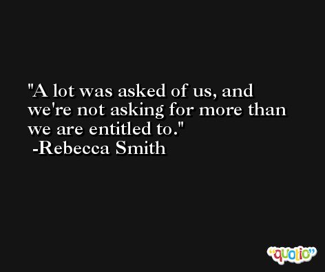 A lot was asked of us, and we're not asking for more than we are entitled to. -Rebecca Smith
