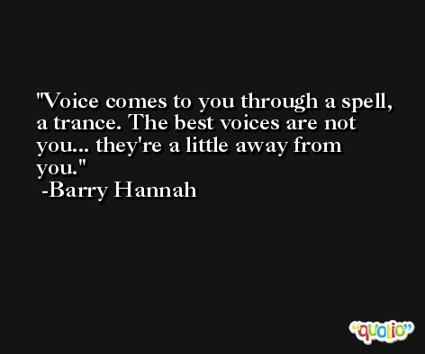 Voice comes to you through a spell, a trance. The best voices are not you... they're a little away from you. -Barry Hannah