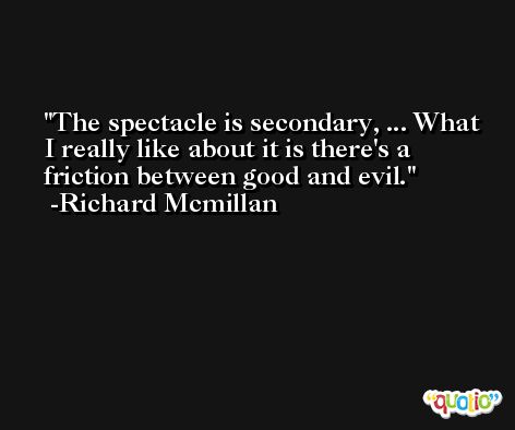 The spectacle is secondary, ... What I really like about it is there's a friction between good and evil. -Richard Mcmillan