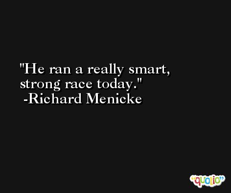 He ran a really smart, strong race today. -Richard Menicke