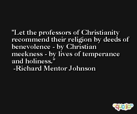 Let the professors of Christianity recommend their religion by deeds of benevolence - by Christian meekness - by lives of temperance and holiness. -Richard Mentor Johnson