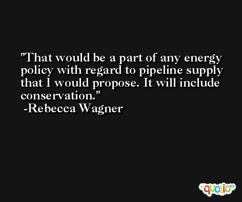 That would be a part of any energy policy with regard to pipeline supply that I would propose. It will include conservation. -Rebecca Wagner