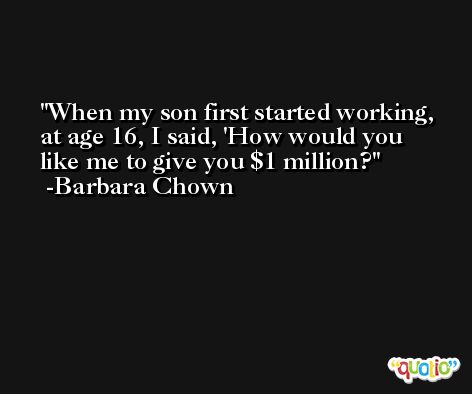 When my son first started working, at age 16, I said, 'How would you like me to give you $1 million? -Barbara Chown